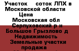 Участок 15 соток ЛПХ в Московской области. › Цена ­ 325 000 - Московская обл., Серпуховский р-н, Большое Грызлово д. Недвижимость » Земельные участки продажа   . Московская обл.